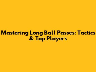 Mastering Long Ball Passes: Tactics & Top Players