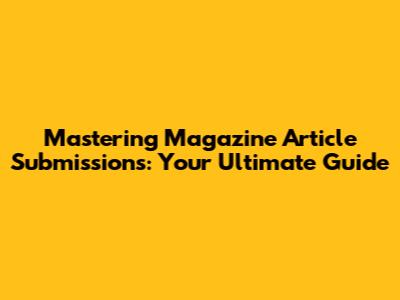 Mastering Magazine Article Submissions: Your Ultimate Guide