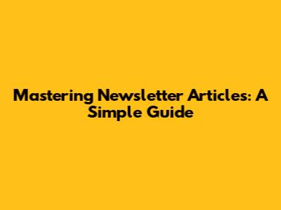 Mastering Newsletter Articles: A Simple Guide