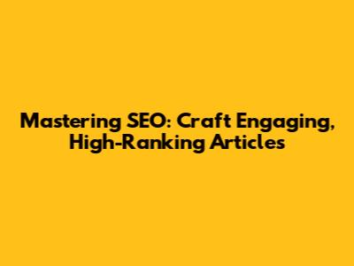 Mastering SEO: Craft Engaging, High-Ranking Articles