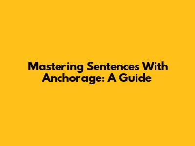 Mastering Sentences With Anchorage: A Guide