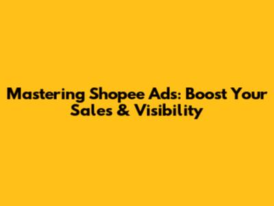 Mastering Shopee Ads: Boost Your Sales & Visibility