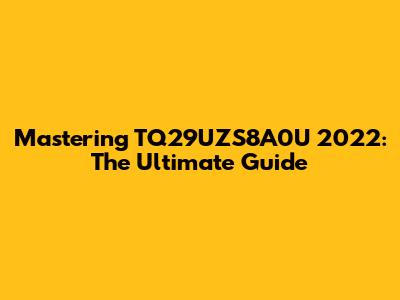 Mastering TQ29UZS8A0U 2022: The Ultimate Guide