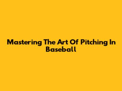 Mastering The Art Of Pitching In Baseball