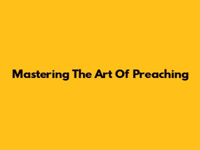 Mastering The Art Of Preaching