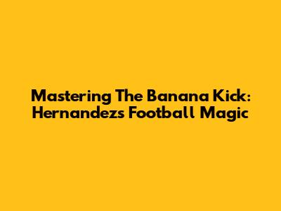 Mastering The Banana Kick: Hernandez's Football Magic