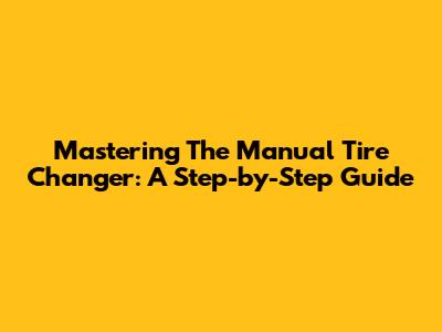 Mastering The Manual Tire Changer: A Step-by-Step Guide