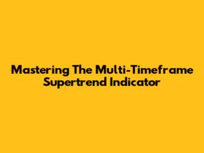 Mastering The Multi-Timeframe Supertrend Indicator