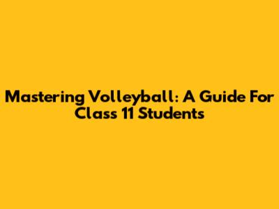 Mastering Volleyball: A Guide For Class 11 Students