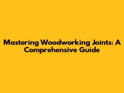 Mastering Woodworking Joints: A Comprehensive Guide