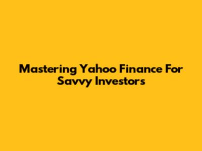 Mastering Yahoo Finance For Savvy Investors
