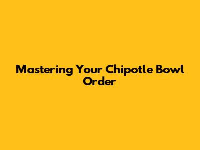 Mastering Your Chipotle Bowl Order