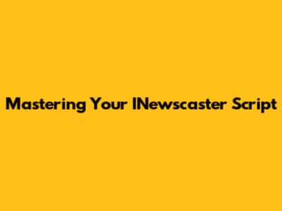 Mastering Your INewscaster Script