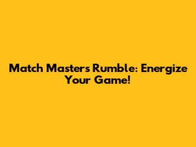Match Masters Rumble: Energize Your Game!
