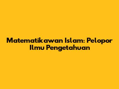 Matematikawan Islam: Pelopor Ilmu Pengetahuan