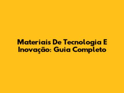 Materiais De Tecnologia E Inovação: Guia Completo