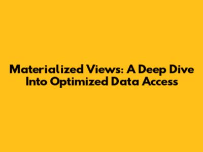 Materialized Views: A Deep Dive Into Optimized Data Access