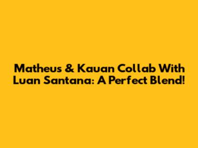 Matheus & Kauan Collab With Luan Santana: A Perfect Blend!