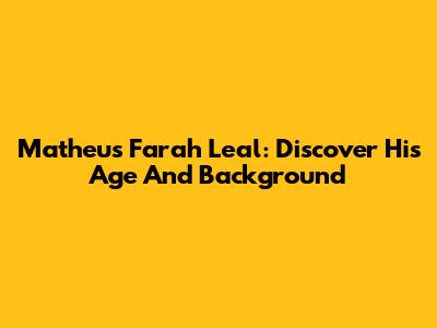 Matheus Farah Leal: Discover His Age And Background