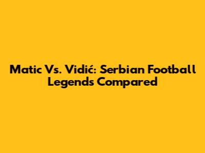 Matic Vs. Vidić: Serbian Football Legends Compared