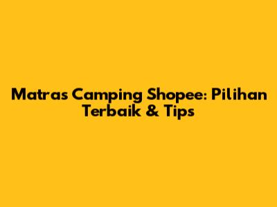 Matras Camping Shopee: Pilihan Terbaik & Tips