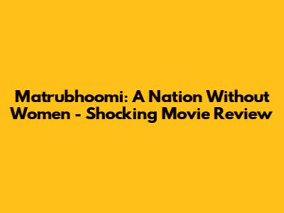 Matrubhoomi: A Nation Without Women - Shocking Movie Review