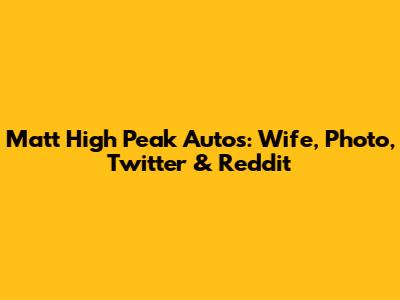 Matt High Peak Autos: Wife, Photo, Twitter & Reddit