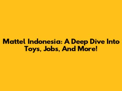 Mattel Indonesia: A Deep Dive Into Toys, Jobs, And More!