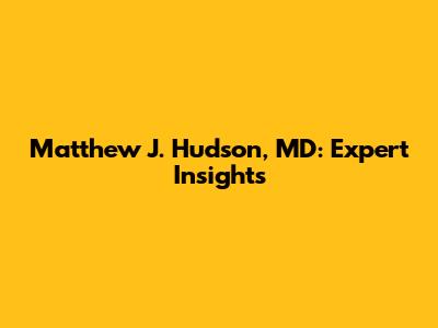 Matthew J. Hudson, MD: Expert Insights