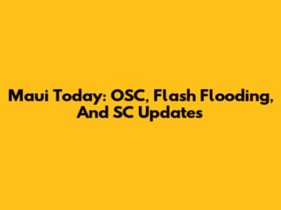 Maui Today: OSC, Flash Flooding, And SC Updates