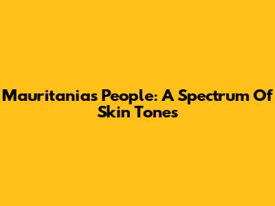 Mauritania's People: A Spectrum Of Skin Tones