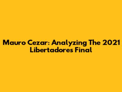 Mauro Cezar: Analyzing The 2021 Libertadores Final