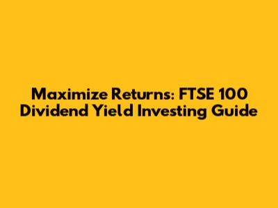 Maximize Returns: FTSE 100 Dividend Yield Investing Guide
