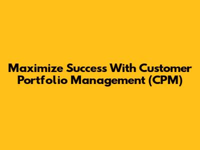 Maximize Success With Customer Portfolio Management (CPM)