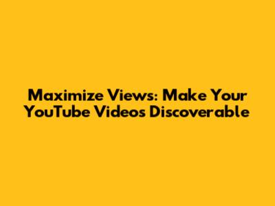Maximize Views: Make Your YouTube Videos Discoverable