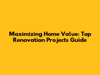 Maximizing Home Value: Top Renovation Projects Guide
