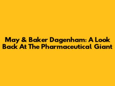 May & Baker Dagenham: A Look Back At The Pharmaceutical Giant