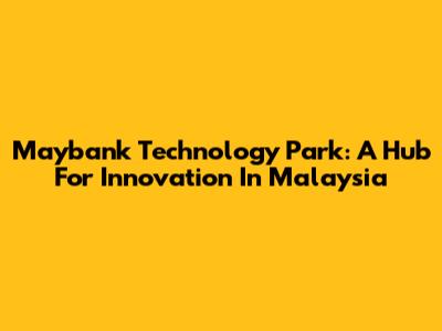 Maybank Technology Park: A Hub For Innovation In Malaysia