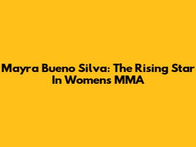Mayra Bueno Silva: The Rising Star In Women's MMA