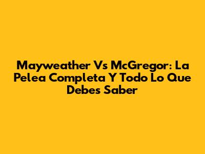 Mayweather Vs McGregor: La Pelea Completa Y Todo Lo Que Debes Saber