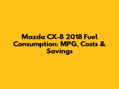 Mazda CX-8 2018 Fuel Consumption: MPG, Costs & Savings
