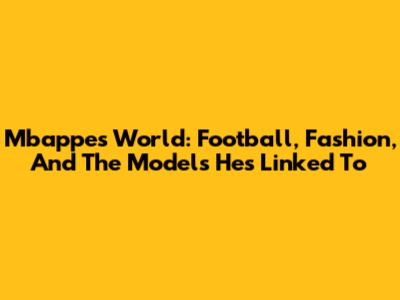 Mbappe's World: Football, Fashion, And The Models He's Linked To