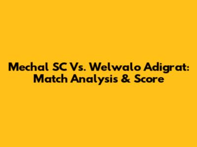 Mechal SC Vs. Welwalo Adigrat: Match Analysis & Score