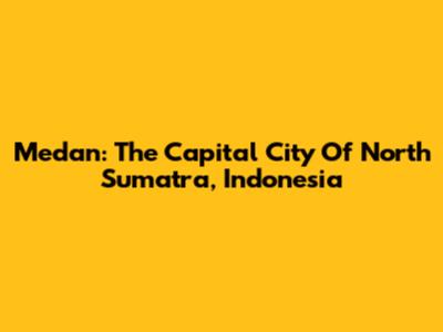 Medan: The Capital City Of North Sumatra, Indonesia