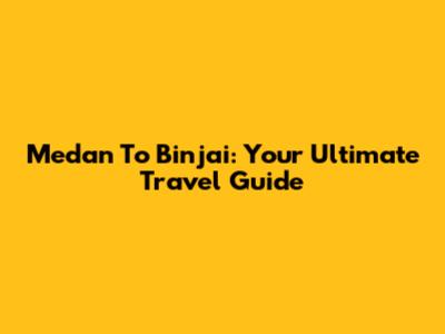 Medan To Binjai: Your Ultimate Travel Guide