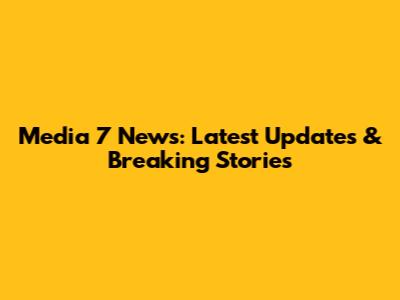 Media 7 News: Latest Updates & Breaking Stories
