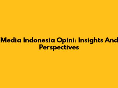 Media Indonesia Opini: Insights And Perspectives