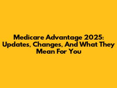 Medicare Advantage 2025: Updates, Changes, And What They Mean For You