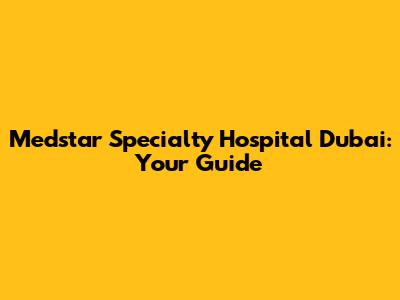 Medstar Specialty Hospital Dubai: Your Guide