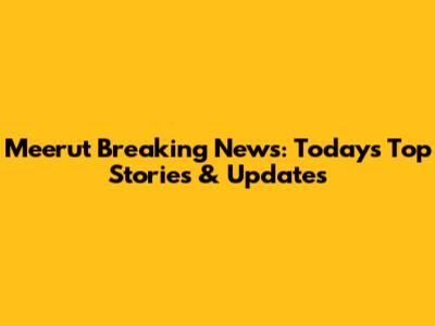 Meerut Breaking News: Today's Top Stories & Updates